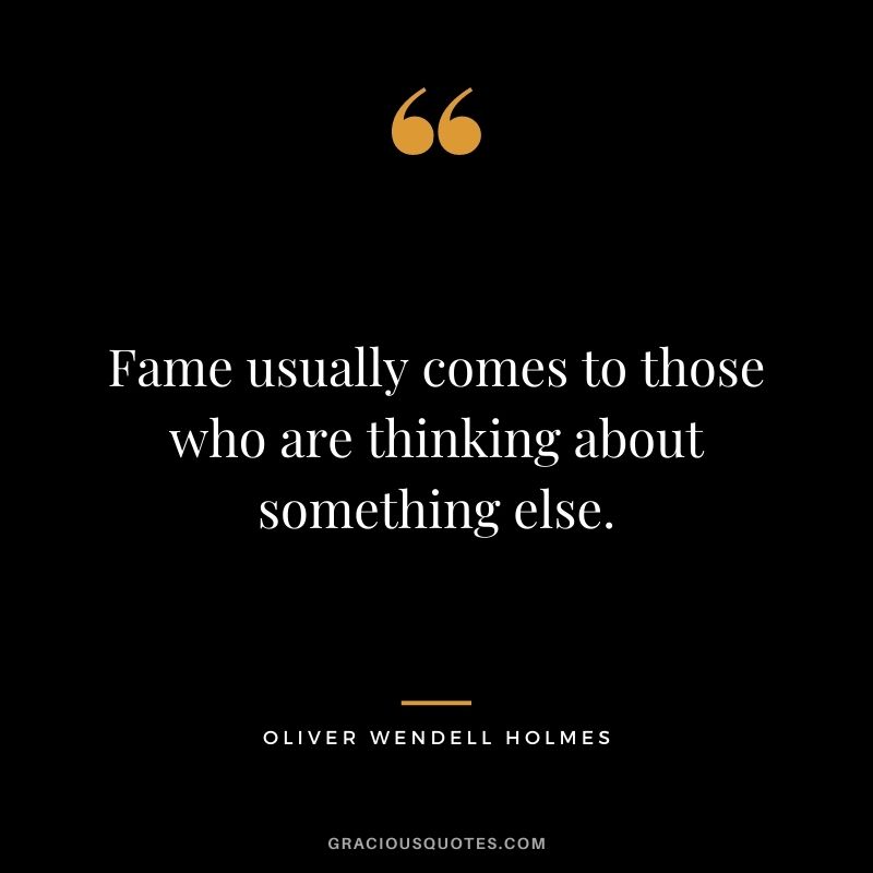 Fame usually comes to those who are thinking about something else.