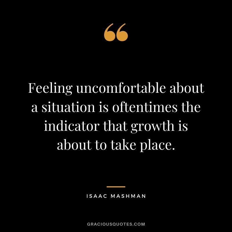 Feeling uncomfortable about a situation is oftentimes the indicator that growth is about to take place.