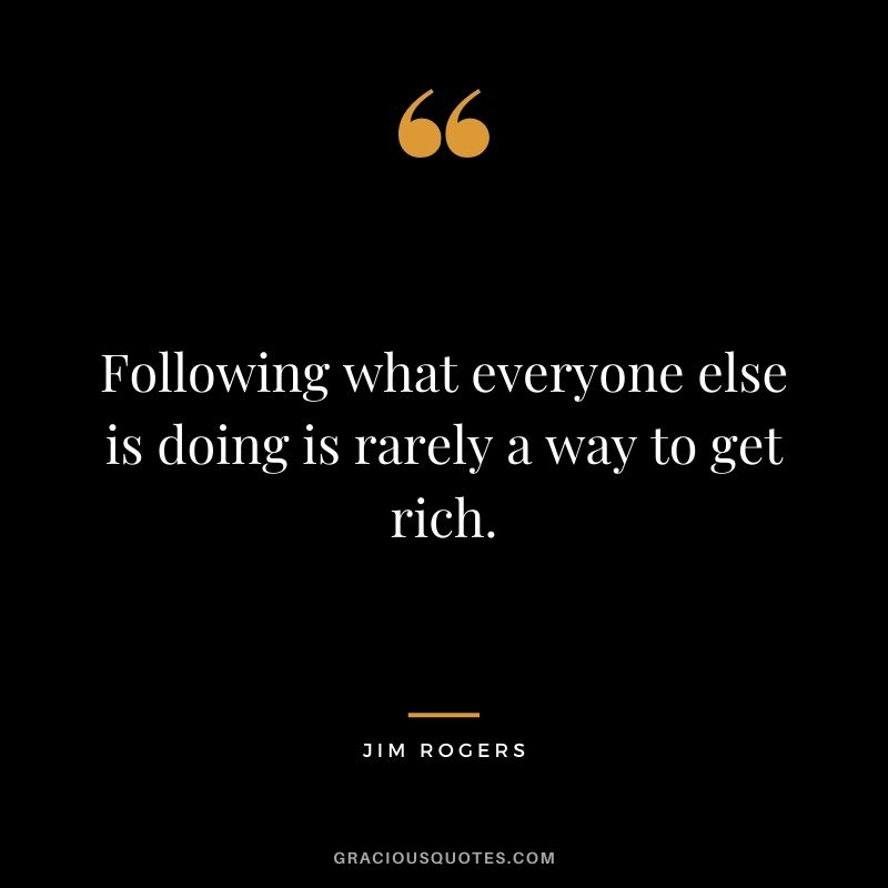 Following what everyone else is doing is rarely a way to get rich.