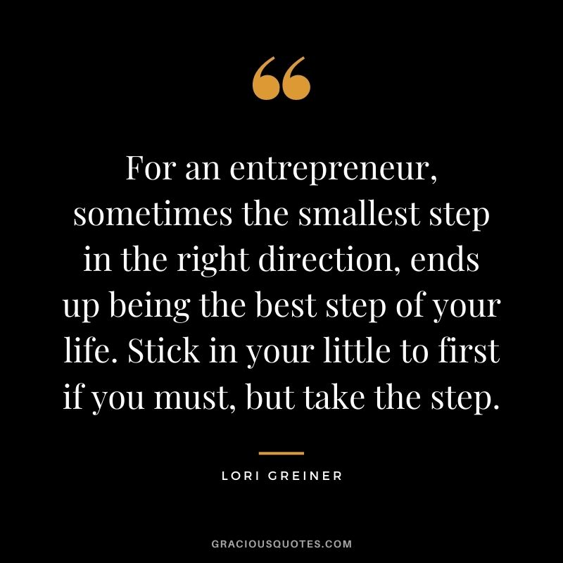 For an entrepreneur, sometimes the smallest step in the right direction, ends up being the best step of your life. Stick in your little to first if you must, but take the step.