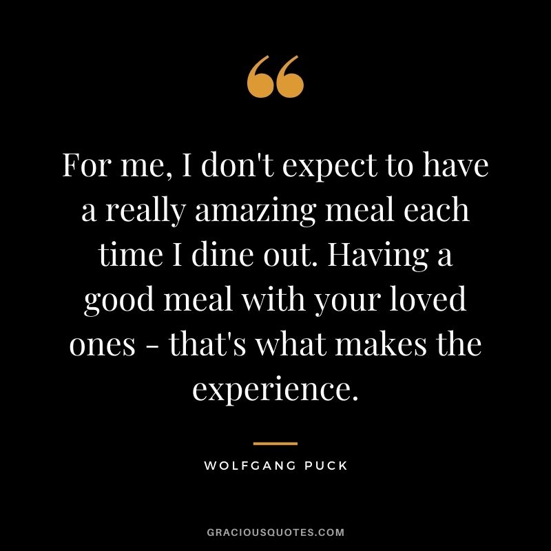 For me, I don't expect to have a really amazing meal each time I dine out. Having a good meal with your loved ones - that's what makes the experience.