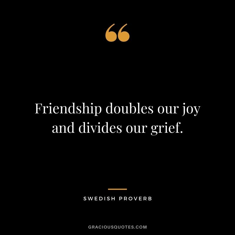 Friendship doubles our joy and divides our grief.