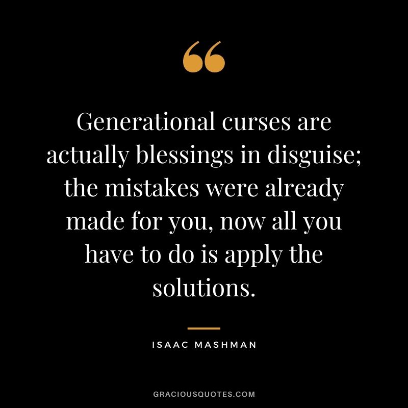 Generational curses are actually blessings in disguise; the mistakes were already made for you, now all you have to do is apply the solutions.