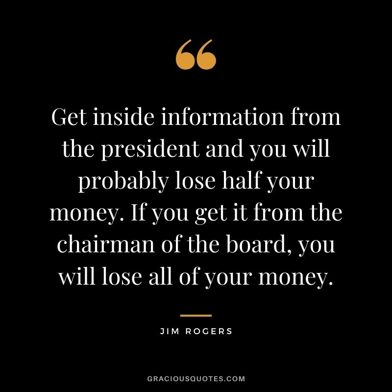 Get inside information from the president and you will probably lose half your money. If you get it from the chairman of the board, you will lose all of your money.