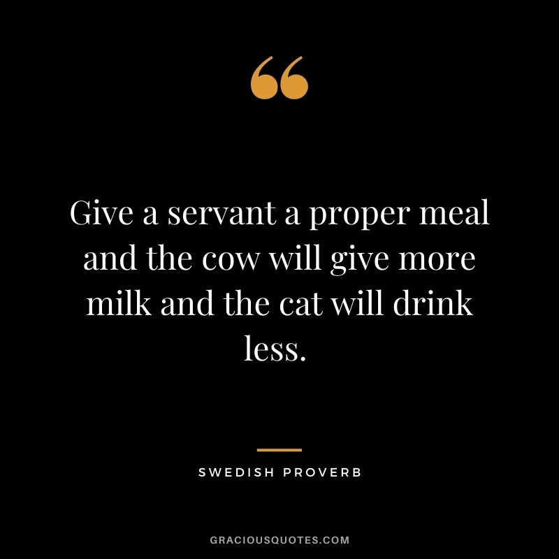 Give a servant a proper meal and the cow will give more milk and the cat will drink less. 