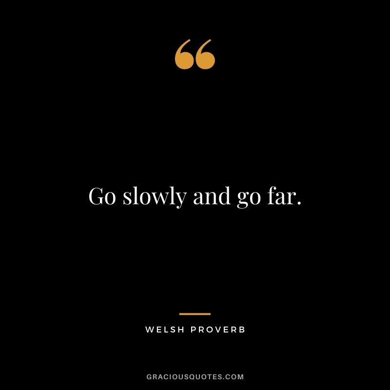 Go slowly and go far.