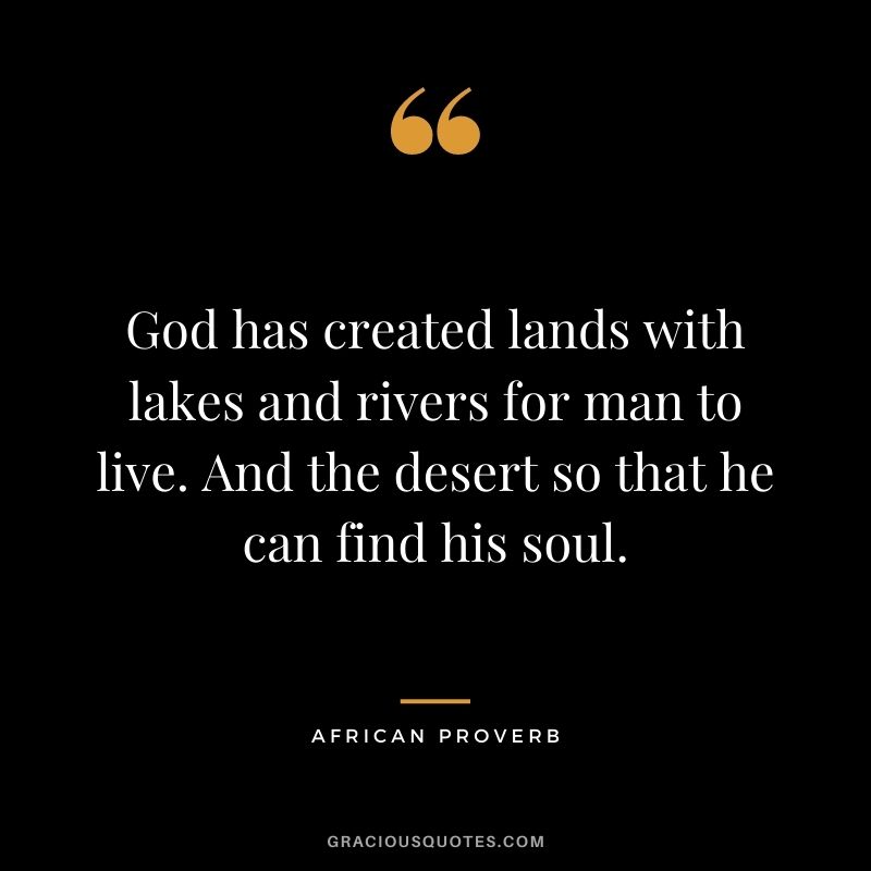 God has created lands with lakes and rivers for man to live. And the desert so that he can find his soul.