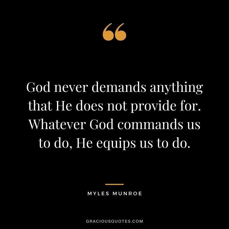 God never demands anything that He does not provide for. Whatever God commands us to do, He equips us to do.