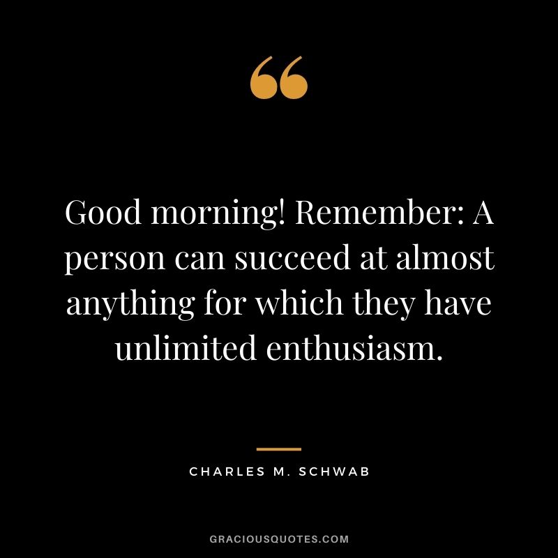 Good morning! Remember: A person can succeed at almost anything for which they have unlimited enthusiasm.
