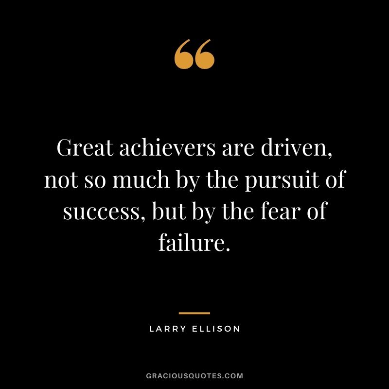 Great achievers are driven, not so much by the pursuit of success, but by the fear of failure.