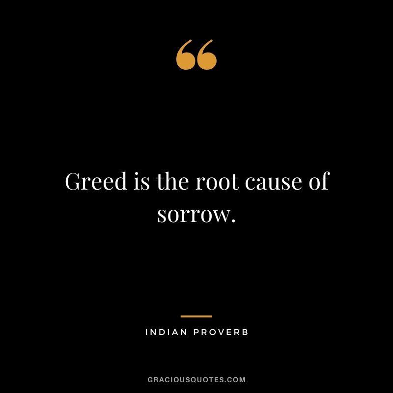 Greed is the root cause of sorrow.