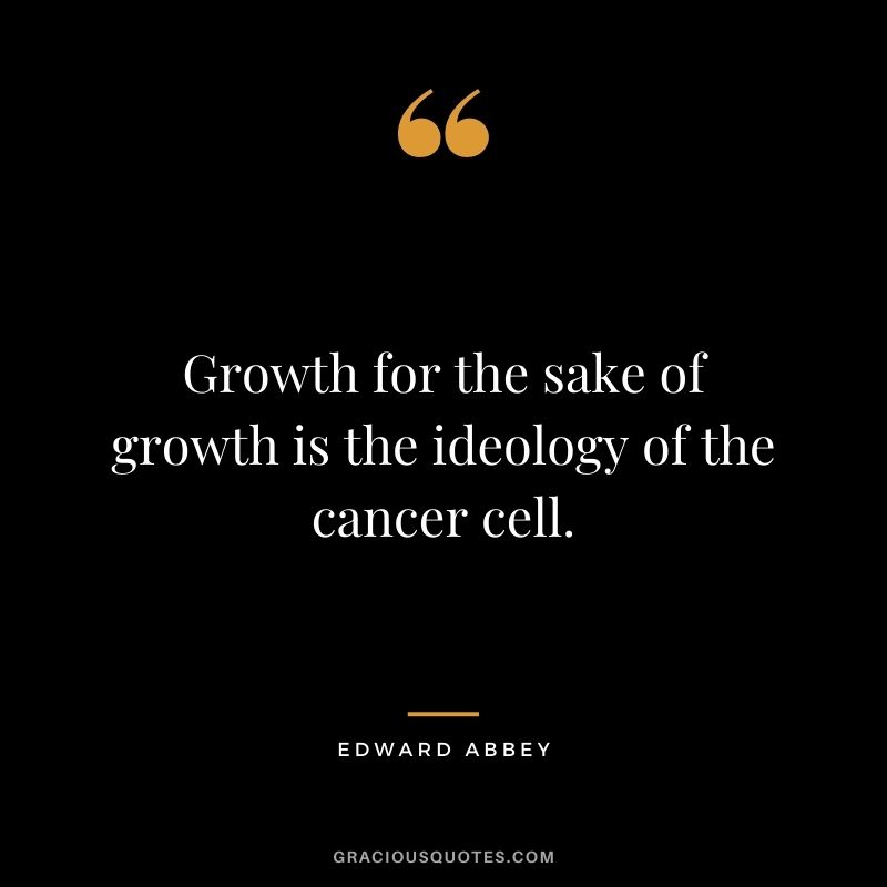 Growth for the sake of growth is the ideology of the cancer cell.