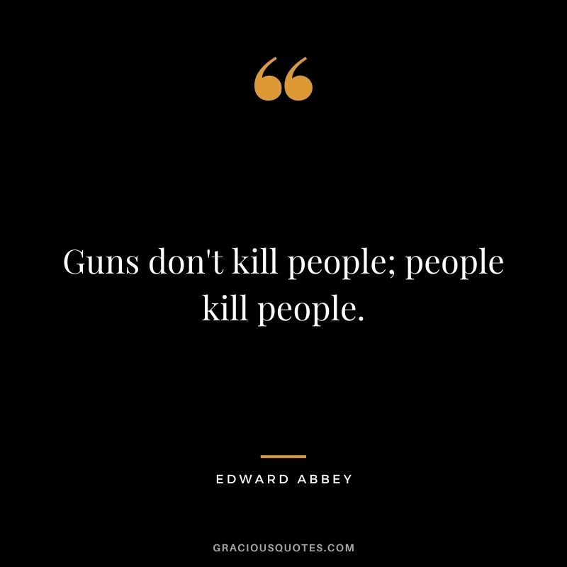 Guns don't kill people; people kill people.
