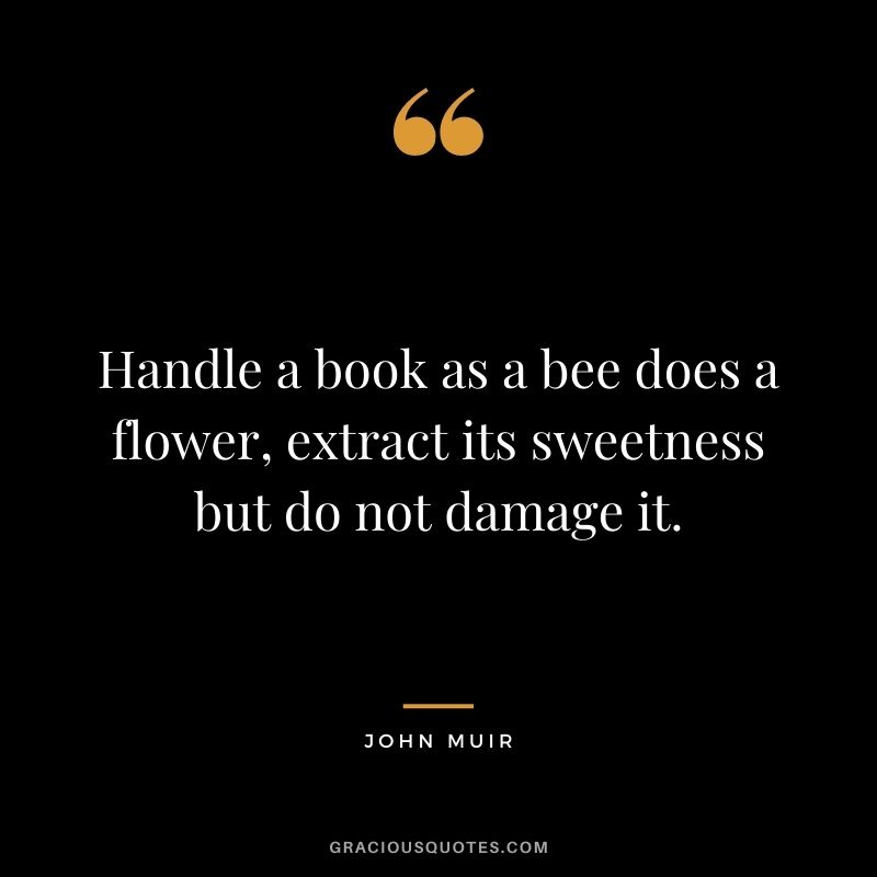 Handle a book as a bee does a flower, extract its sweetness but do not damage it.