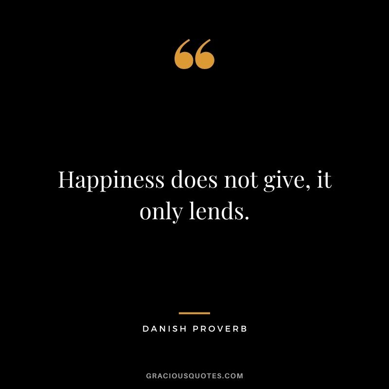 Happiness does not give, it only lends.