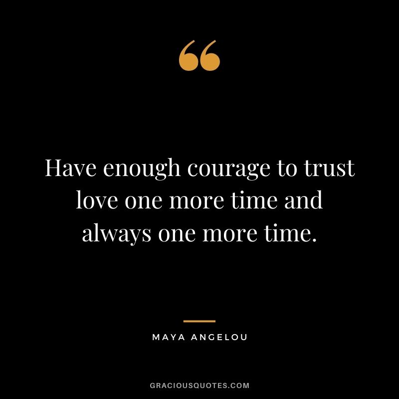 Have enough courage to trust love one more time and always one more time. – Maya Angelou