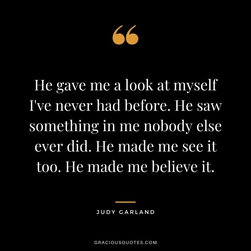 He gave me a look at myself I've never had before. He saw something in me nobody else ever did. He made me see it too. He made me believe it.