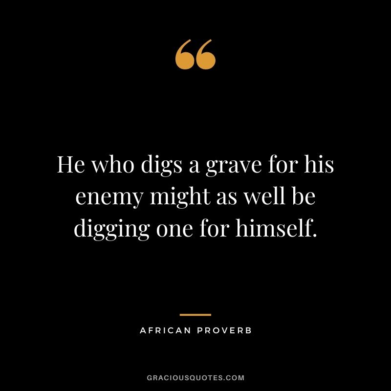 He who digs a grave for his enemy might as well be digging one for himself.
