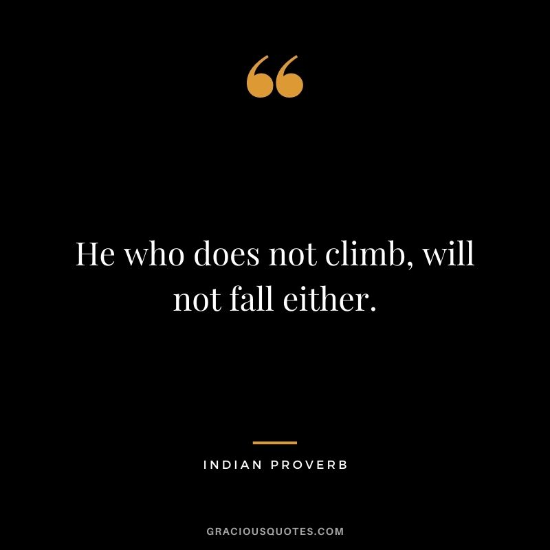 He who does not climb, will not fall either.