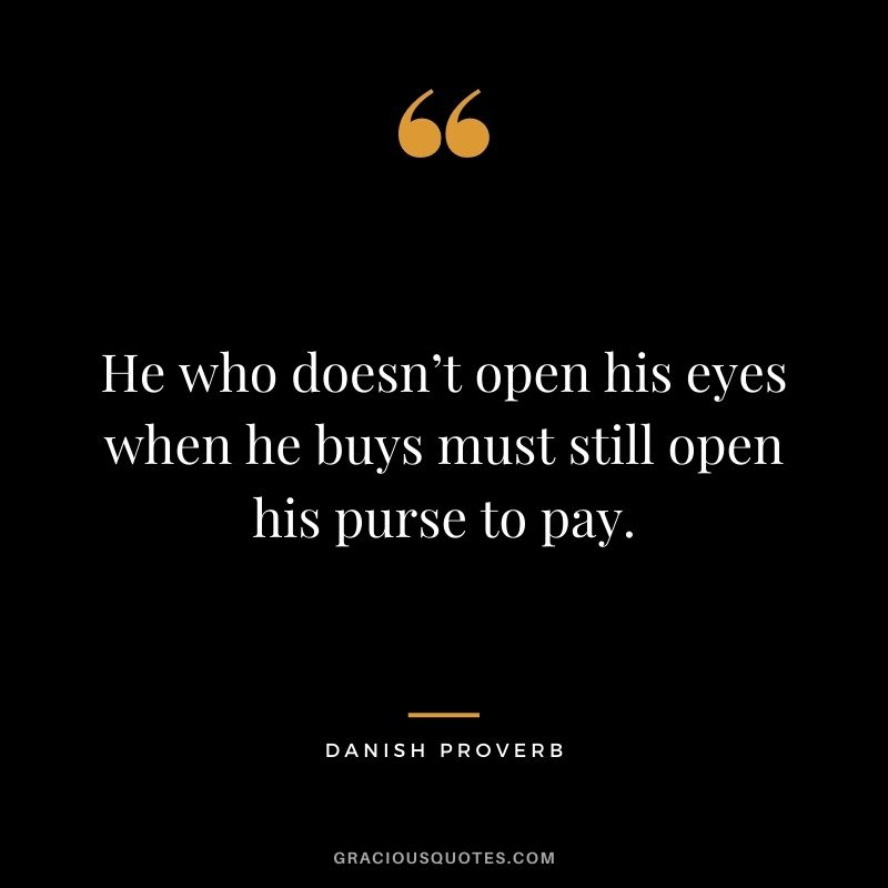 He who doesn’t open his eyes when he buys must still open his purse to pay.