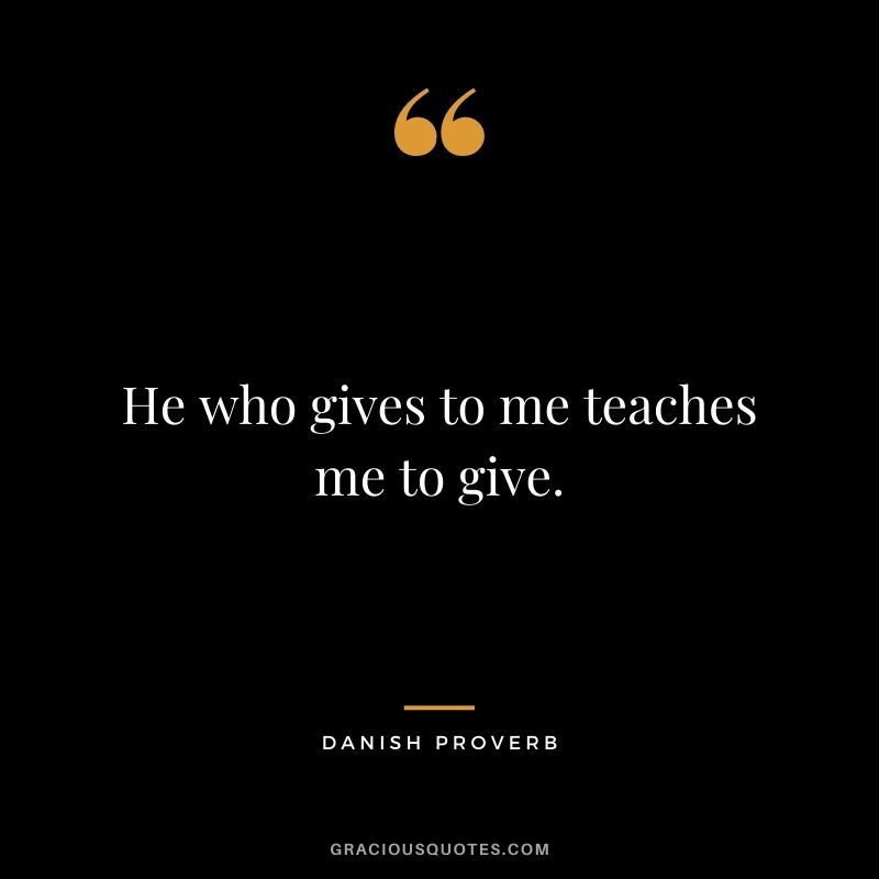 He who gives to me teaches me to give.