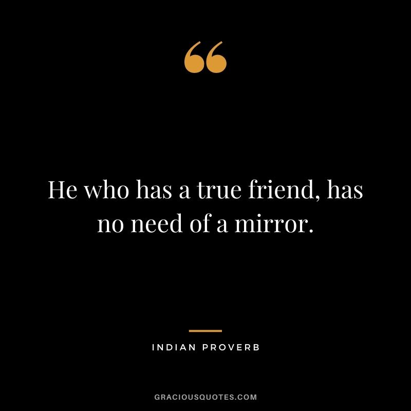 He who has a true friend, has no need of a mirror.