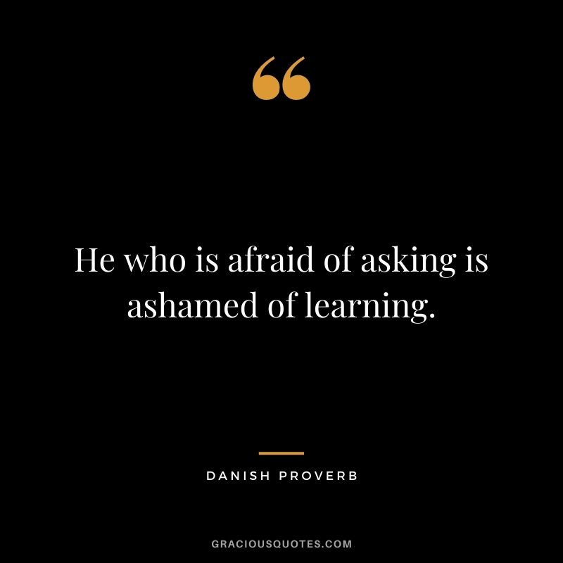 He who is afraid of asking is ashamed of learning.