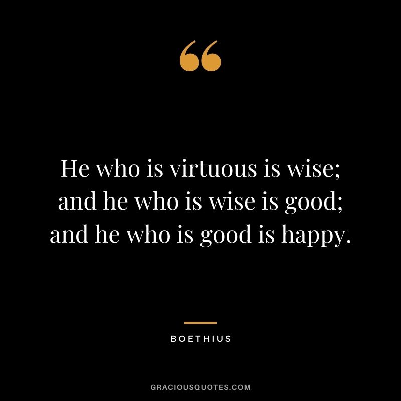 He who is virtuous is wise; and he who is wise is good; and he who is good is happy.