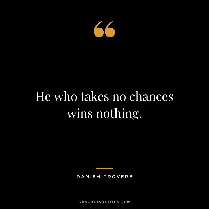 He who takes no chances wins nothing. - Danish Proverb