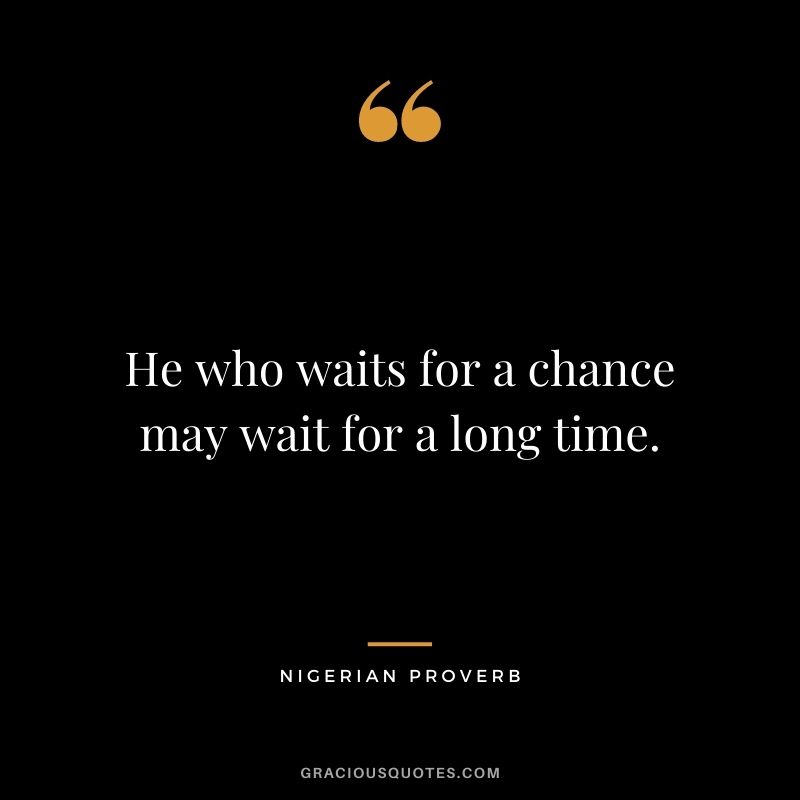 He who waits for a chance may wait for a long time. - Nigerian Proverb