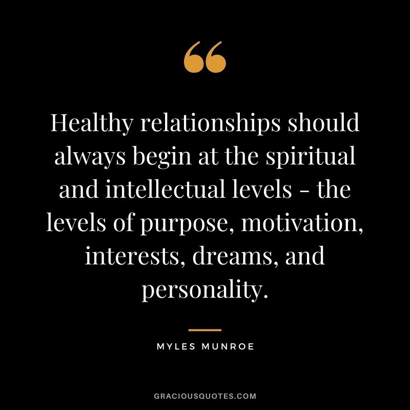 Healthy relationships should always begin at the spiritual and intellectual levels - the levels of purpose, motivation, interests, dreams, and personality.