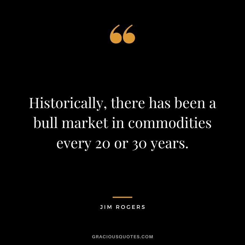 Historically, there has been a bull market in commodities every 20 or 30 years.