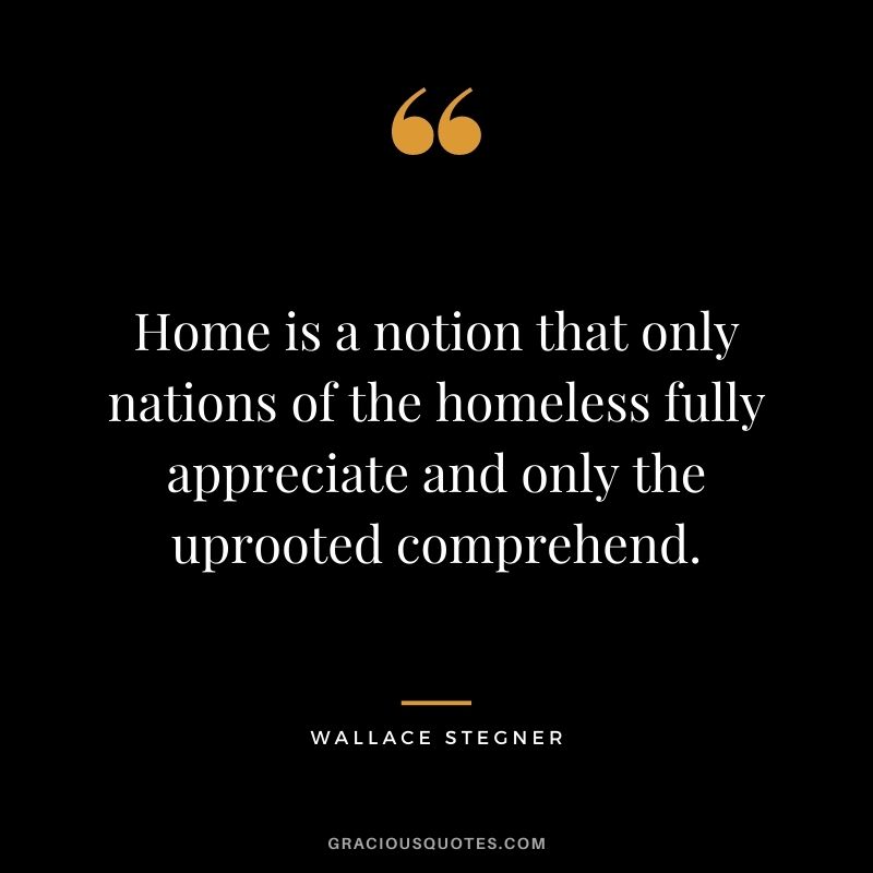 Home is a notion that only nations of the homeless fully appreciate and only the uprooted comprehend.