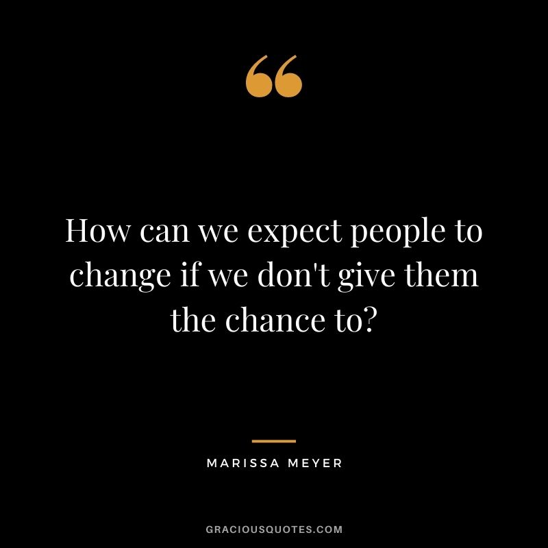 How can we expect people to change if we don't give them the chance to? ― Marissa Meyer