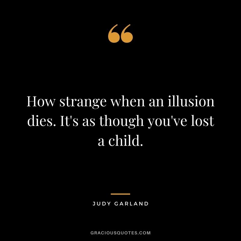 How strange when an illusion dies. It's as though you've lost a child.