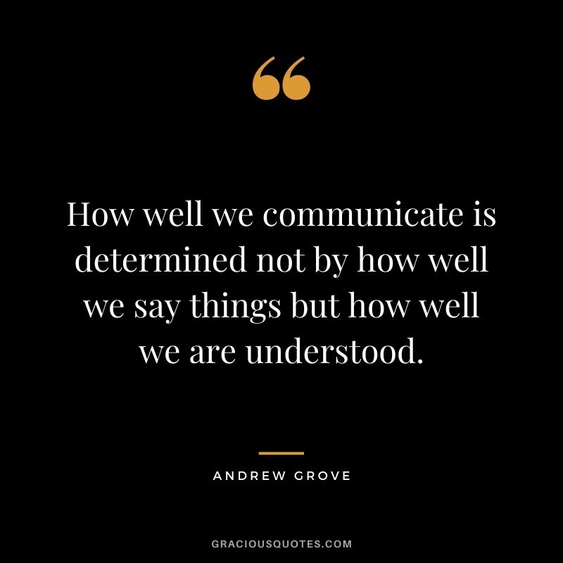 How well we communicate is determined not by how well we say things but how well we are understood.