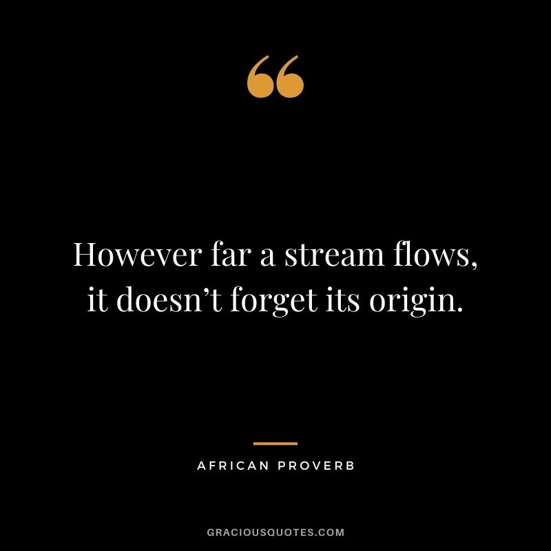 However far a stream flows, it doesn’t forget its origin.
