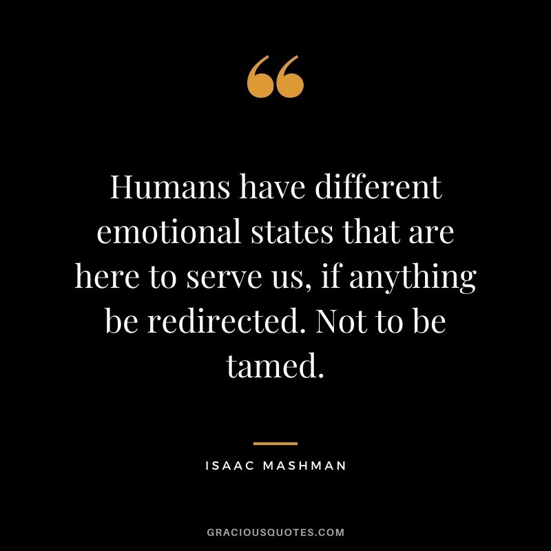 Humans have different emotional states that are here to serve us, if anything be redirected. Not to be tamed.