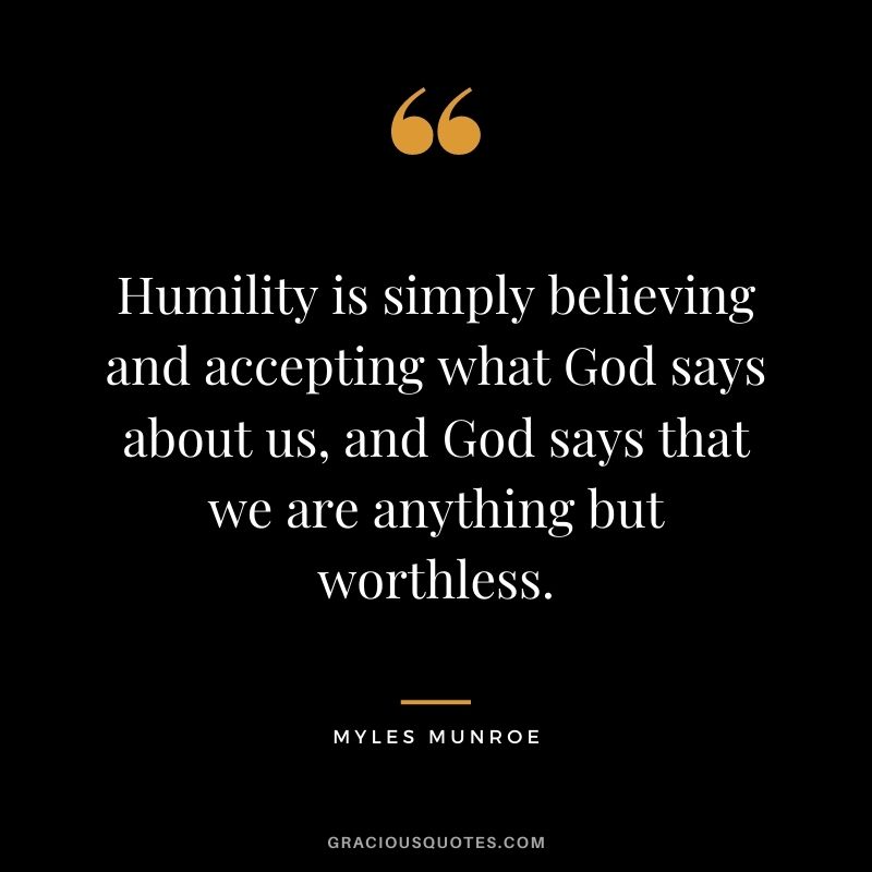 Humility is simply believing and accepting what God says about us, and God says that we are anything but worthless.