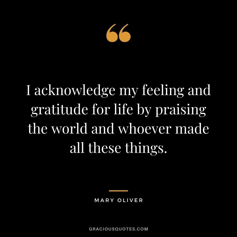 I acknowledge my feeling and gratitude for life by praising the world and whoever made all these things.