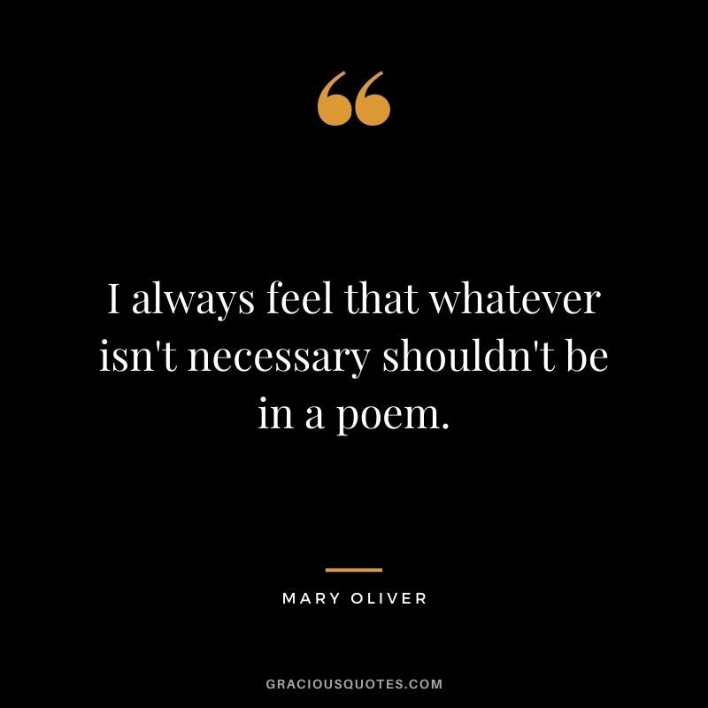 I always feel that whatever isn't necessary shouldn't be in a poem.