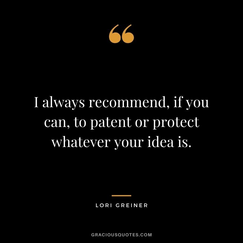I always recommend, if you can, to patent or protect whatever your idea is.