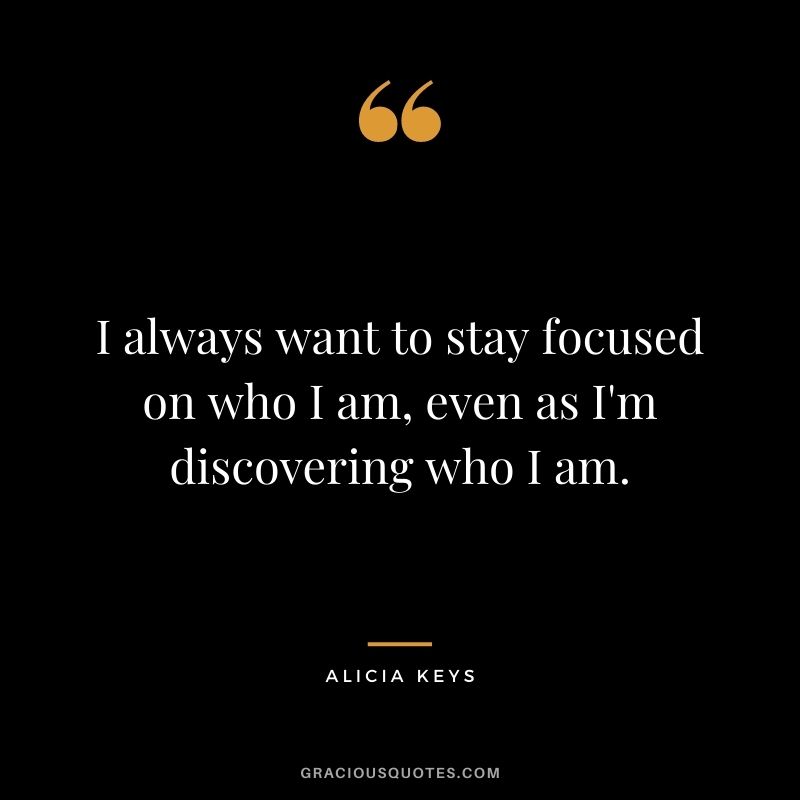 I always want to stay focused on who I am, even as I'm discovering who I am.