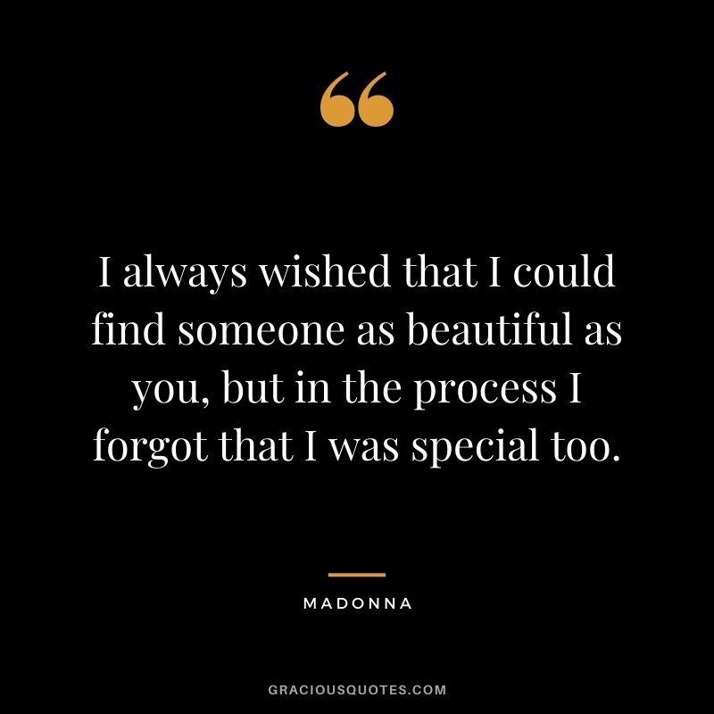 I always wished that I could find someone as beautiful as you, but in the process I forgot that I was special too.