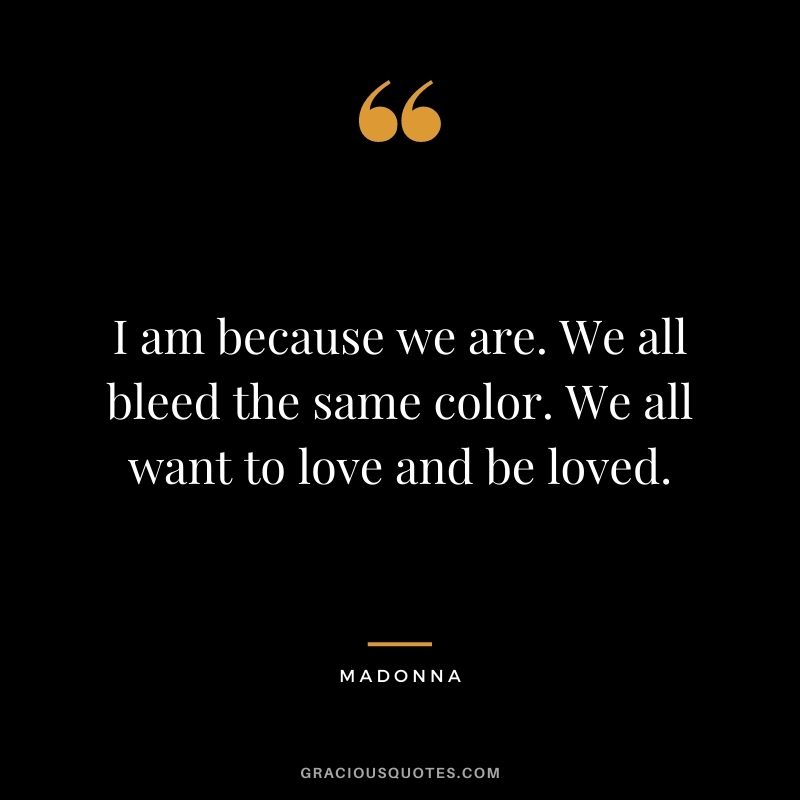 I am because we are. We all bleed the same color. We all want to love and be loved.
