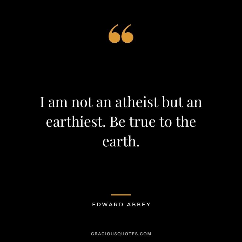 I am not an atheist but an earthiest. Be true to the earth.