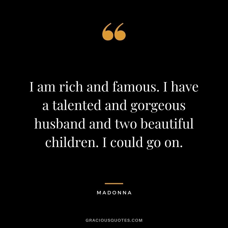 I am rich and famous. I have a talented and gorgeous husband and two beautiful children. I could go on.