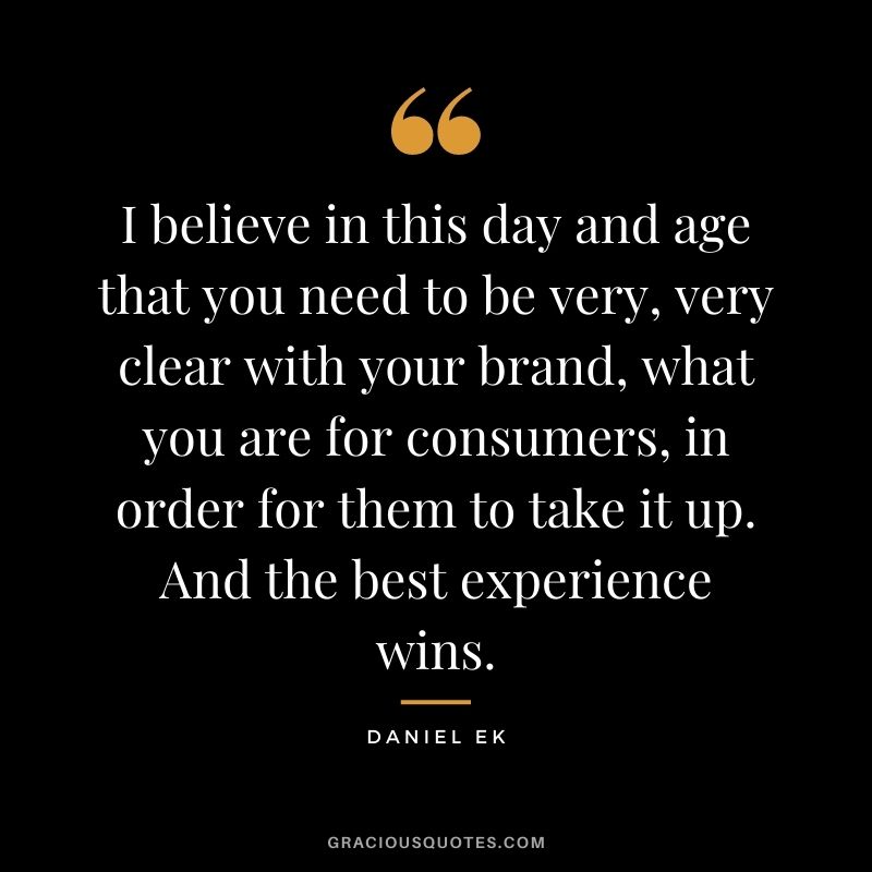 I believe in this day and age that you need to be very, very clear with your brand, what you are for consumers, in order for them to take it up. And the best experience wins.