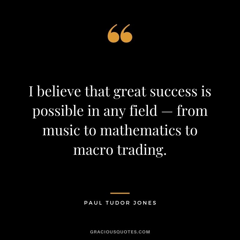 I believe that great success is possible in any field — from music to mathematics to macro trading.