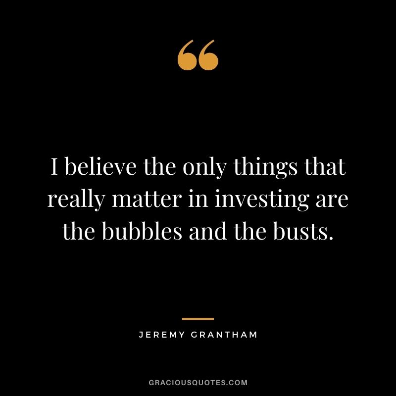 I believe the only things that really matter in investing are the bubbles and the busts.